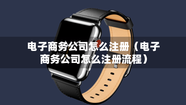 電子商務(wù)公司怎么注冊（電子商務(wù)公司怎么注冊流程）