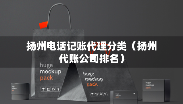 揚(yáng)州電話記賬代理分類（揚(yáng)州代賬公司排名）