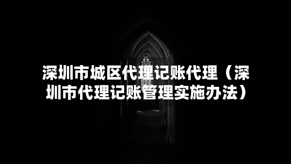 深圳市城區(qū)代理記賬代理（深圳市代理記賬管理實施辦法）