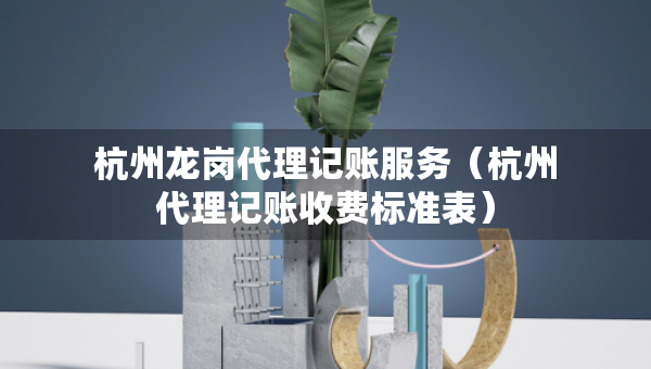 杭州龍崗代理記賬服務(wù)（杭州代理記賬收費(fèi)標(biāo)準(zhǔn)表）