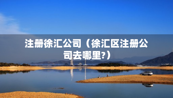 注冊(cè)徐匯公司（徐匯區(qū)注冊(cè)公司去哪里?）
