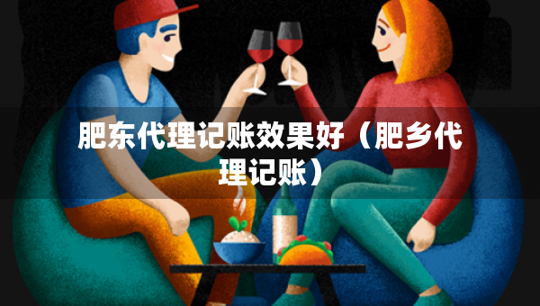 肥東代理記賬效果好（肥鄉(xiāng)代理記賬）