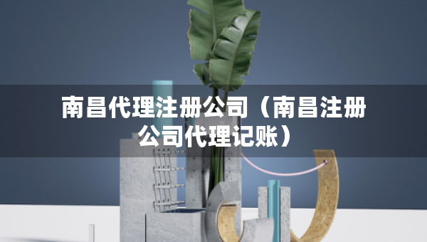 南昌代理注冊公司（南昌注冊公司代理記賬）