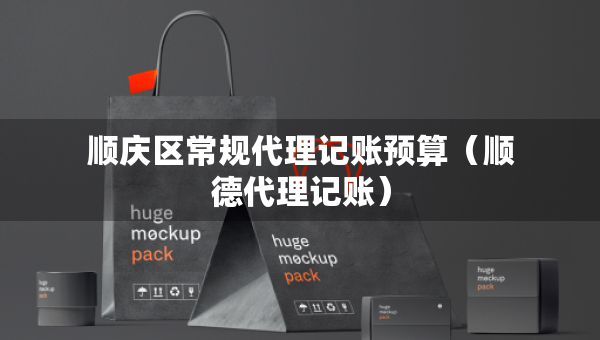 順慶區(qū)常規(guī)代理記賬預(yù)算（順德代理記賬）