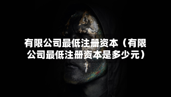 有限公司最低注冊資本（有限公司最低注冊資本是多少元）