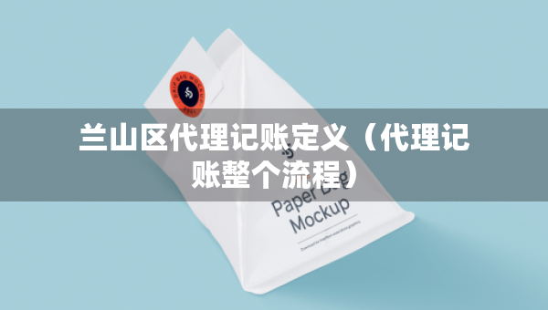 蘭山區(qū)代理記賬定義（代理記賬整個(gè)流程）