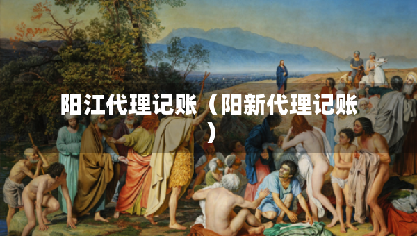 陽(yáng)江代理記賬（陽(yáng)新代理記賬）