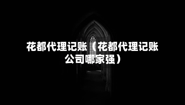 花都代理記賬（花都代理記賬公司哪家強(qiáng)）