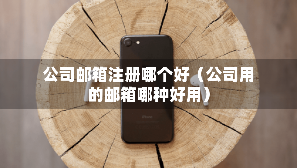 公司郵箱注冊哪個好（公司用的郵箱哪種好用）