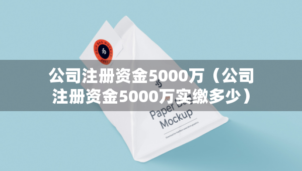 公司注冊資金5000萬（公司注冊資金5000萬實(shí)繳多少）