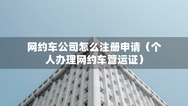 網約車公司怎么注冊申請（個人辦理網約車營運證）