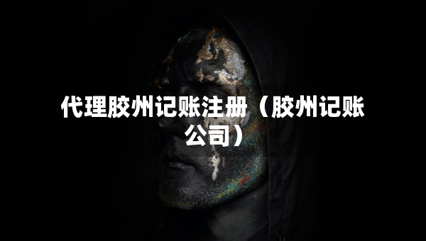代理膠州記賬注冊(cè)（膠州記賬公司）