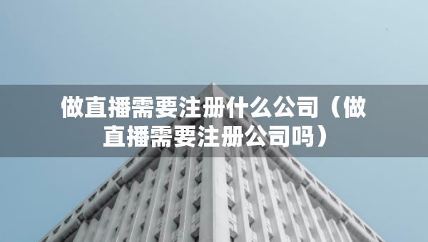 做直播需要注冊什么公司（做直播需要注冊公司嗎）