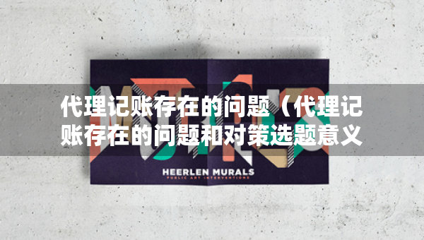 代理記賬存在的問題（代理記賬存在的問題和對策選題意義）