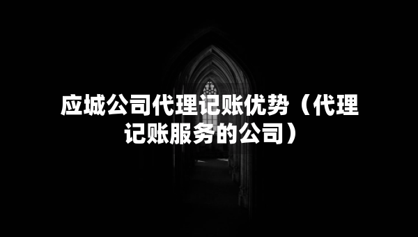 應(yīng)城公司代理記賬優(yōu)勢（代理記賬服務(wù)的公司）
