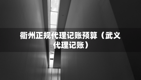 衢州正規(guī)代理記賬預(yù)算（武義代理記賬）