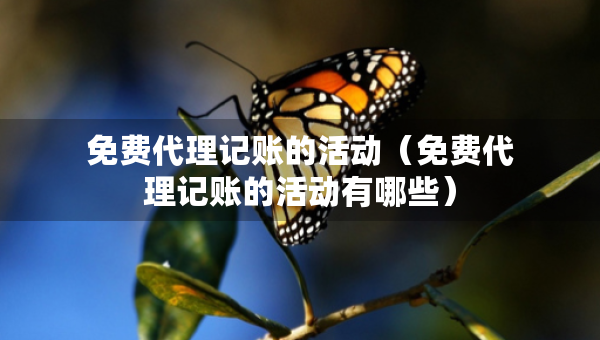 免費代理記賬的活動（免費代理記賬的活動有哪些）