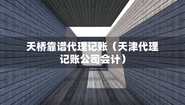 天橋靠譜代理記賬（天津代理記賬公司會計）