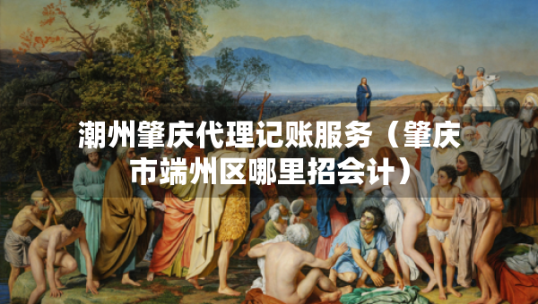 潮州肇慶代理記賬服務(wù)（肇慶市端州區(qū)哪里招會(huì)計(jì)）