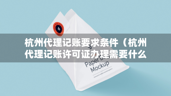 杭州代理記賬要求條件（杭州代理記賬許可證辦理需要什么條件）