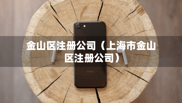 金山區(qū)注冊(cè)公司（上海市金山區(qū)注冊(cè)公司）