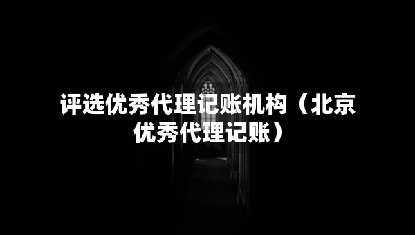 評選優(yōu)秀代理記賬機(jī)構(gòu)（北京優(yōu)秀代理記賬）