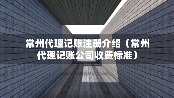常州代理記賬注冊介紹（常州代理記賬公司收費(fèi)標(biāo)準(zhǔn)）