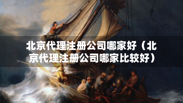 北京代理注冊公司哪家好（北京代理注冊公司哪家比較好）