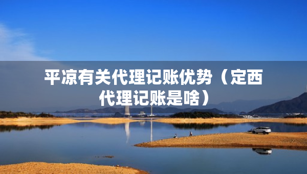 平?jīng)鲇嘘P(guān)代理記賬優(yōu)勢（定西代理記賬是啥）