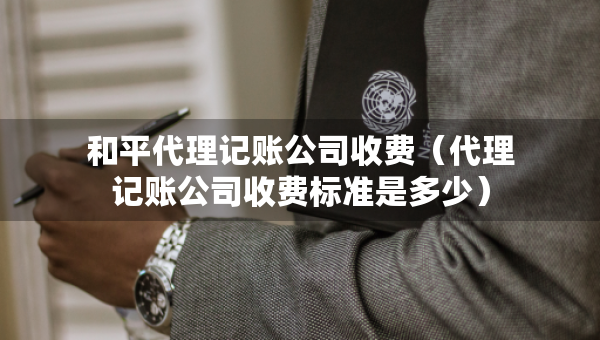 和平代理記賬公司收費(fèi)（代理記賬公司收費(fèi)標(biāo)準(zhǔn)是多少）