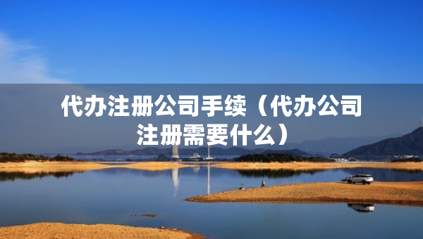 代辦注冊公司手續(xù)（代辦公司注冊需要什么）