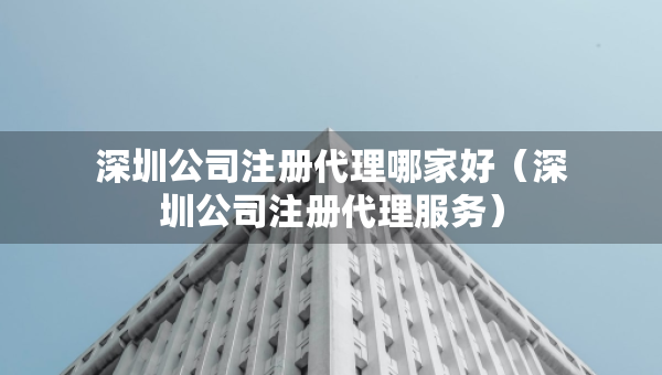 深圳公司注冊(cè)代理哪家好（深圳公司注冊(cè)代理服務(wù)）