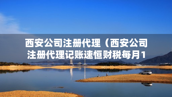 西安公司注冊(cè)代理（西安公司注冊(cè)代理記賬速恒財(cái)稅每月100元）
