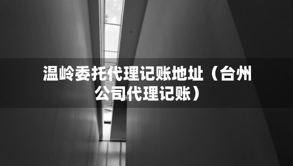 溫嶺委托代理記賬地址（臺(tái)州公司代理記賬）