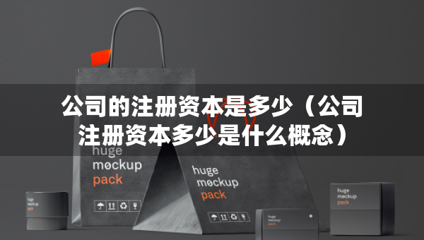 公司的注冊(cè)資本是多少（公司注冊(cè)資本多少是什么概念）