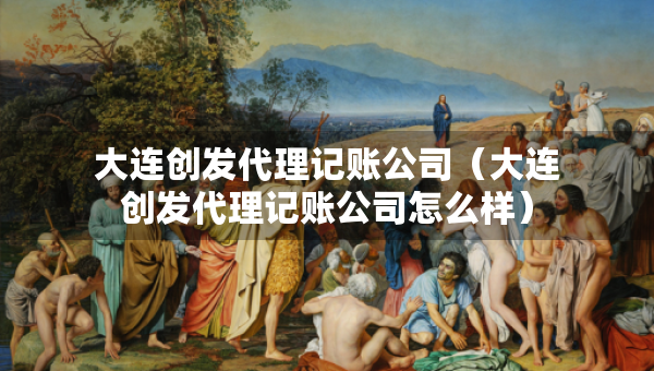 大連創(chuàng)發(fā)代理記賬公司（大連創(chuàng)發(fā)代理記賬公司怎么樣）