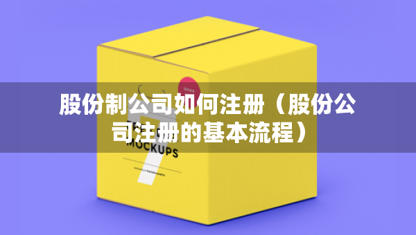 股份制公司如何注冊(cè)（股份公司注冊(cè)的基本流程）