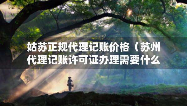 姑蘇正規(guī)代理記賬價(jià)格（蘇州代理記賬許可證辦理需要什么條件）