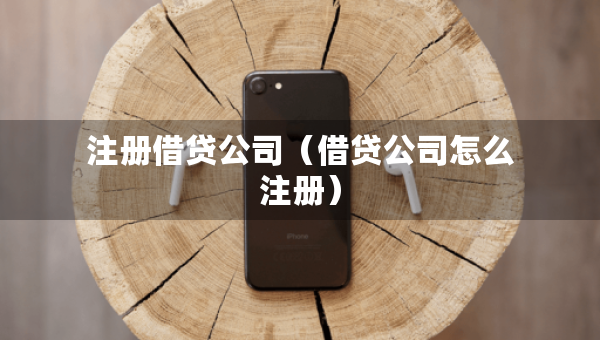 注冊(cè)借貸公司（借貸公司怎么注冊(cè)）