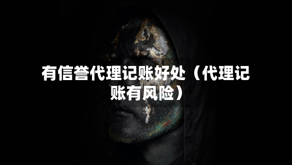 有信譽代理記賬好處（代理記賬有風(fēng)險）