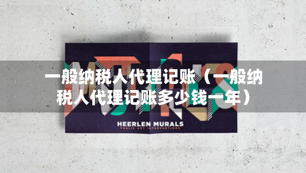一般納稅人代理記賬（一般納稅人代理記賬多少錢一年）
