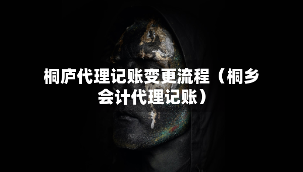 桐廬代理記賬變更流程（桐鄉(xiāng)會(huì)計(jì)代理記賬）