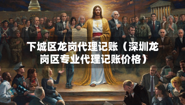 下城區(qū)龍崗代理記賬（深圳龍崗區(qū)專(zhuān)業(yè)代理記賬價(jià)格）