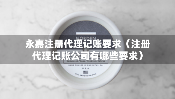 永嘉注冊代理記賬要求（注冊代理記賬公司有哪些要求）