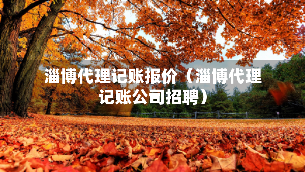 淄博代理記賬報(bào)價(jià)（淄博代理記賬公司招聘）