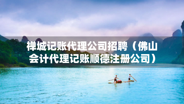 禪城記賬代理公司招聘（佛山會計代理記賬順德注冊公司）