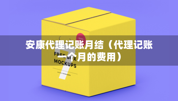 安康代理記賬月結(jié)（代理記賬一個(gè)月的費(fèi)用）