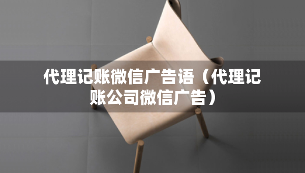 代理記賬微信廣告語(yǔ)（代理記賬公司微信廣告）