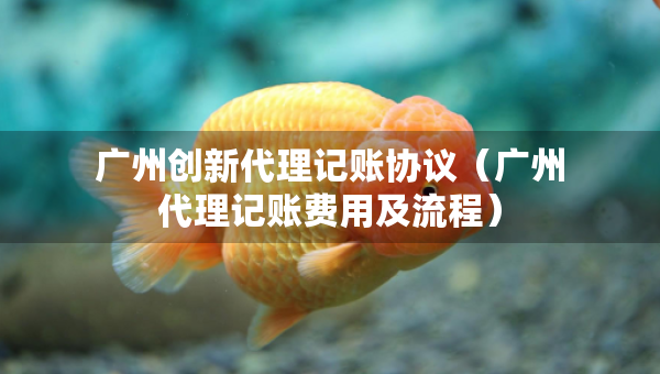 廣州創(chuàng)新代理記賬協(xié)議（廣州代理記賬費(fèi)用及流程）