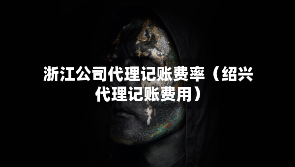 浙江公司代理記賬費(fèi)率（紹興代理記賬費(fèi)用）